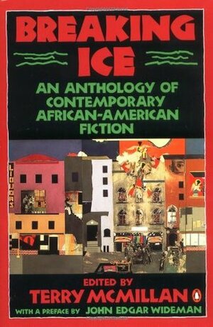 Breaking Ice: An Anthology of Contemporary African-American Fiction by Octavia E. Butler, Grace Edwards-Yearwood, Colleen McElroy, John Edgar Wideman, Ishmael Reed, Wesley Brown, Charles R. Johnson, Randall Kenan, Clarence Major, Darryl Pinckney, Mary Monroe, Xam Wilson Cartier, Paule Marshall, Don Belton, David Bradley, William Demby, Fatima Shaik, Gayl Jones, Steven Corbin, J. California Cooper, Angela Jackson, Carolyn Cole, Ernest J. Gaines, Kristin Hunter Lattany, Toni Cade Bambara, Trey Ellis, Nathaniel Mackey, Wanda Coleman, Doris Jean Austin, Arthur Flowers, Melvin Dixon, Amiri Baraka, Richard Perry, Peter Harris, Samuel R. Delany, Connie Rose Porter, Tina McElroy Ansa, Percival L. Everett, Sandra Hollin Flowers, Becky Birtha, Bill Williams Forde, Marita Golden, Ntozake Shange, John McCluskey, Barbara Neely, Rita Dove, James Alan McPherson, William Melvin Kelley, Gloria Naylor, Terry McMillan, Safiya Henderson-Holmes