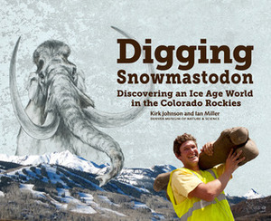 Digging Snowmastodon: Discovering an Ice Age World in the Colorado Rockies by Ian Miller, Kirk R. Johnson