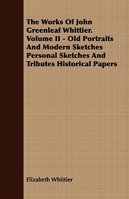 The Works of John Greenleaf Whittier. Volume II - Old Portraits and Modern Sketches Personal Sketches and Tributes Historical Papers by Elizabeth Whittier