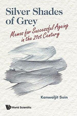 Silver Shades of Grey:Memos for Successful Ageing in the 21st Century by Kanwaljit Soin