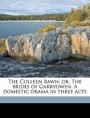 The Colleen Bawn; Or, the Brides of Garryowen. a Domestic Drama in Three Acts by Dion Boucicault, Gerald Griffin