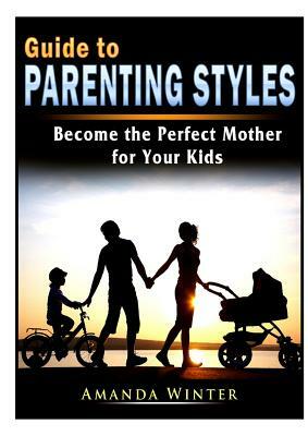 Guide to Parenting Styles: Become the Perfect Mother for Your Kids by Amanda Winter