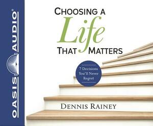 Choosing a Life That Matters (Library Edition): 7 Decisions You'll Never Regret by Dennis Rainey