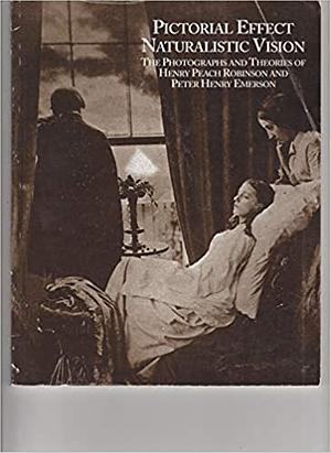 Pictorial Effect Naturalistic Vision: The Photographs and Theories of Henry Peach Robinson and Peter Henry Emerson by Ellen Handy, Brian Lukacher, Shelley Rice