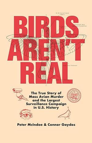 Birds Aren't Real: The True Story of Mass Avian Murder and the Largest Surveillance Campaign in U. S. History by Peter McIndoe, Connor Gaydos