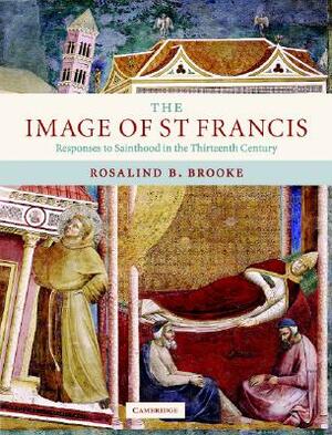 The Image of St Francis: Responses to Sainthood in the Thirteenth Century by Rosalind B. Brooke