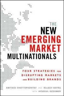 The New Emerging Market Multinationals: Four Strategies for Disrupting Markets and Building Brands by Rajeev Batra, Amitava Chattopadhyay