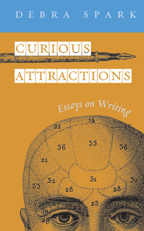 Curious Attractions: Essays on Fiction Writing by Debra Spark