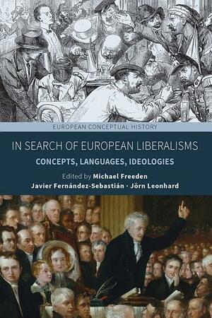 In Search of European Liberalisms: Concepts, Languages, Ideologies by Michael Freeden, Jörn Leonhard, Javier Fernández-Sebastián