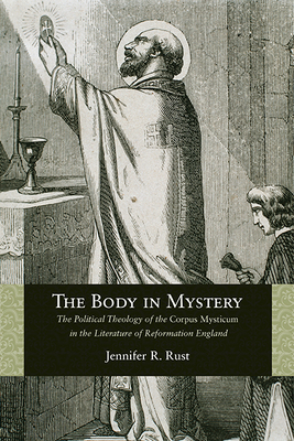 The Body in Mystery: The Political Theology of the Corpus Mysticum in the Literature of Reformation England by Jennifer R. Rust