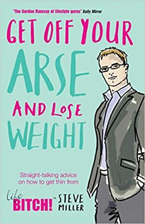 Get Off Your Arse And Lose Weight: Straight Talking Advice On How To Get Thin From The Life Bitch by Steve Miller