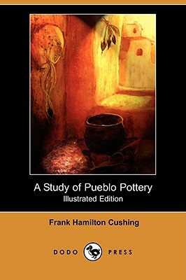 A Study of Pueblo Pottery (Illustrated Edition) (Dodo Press) by Frank Hamilton Cushing