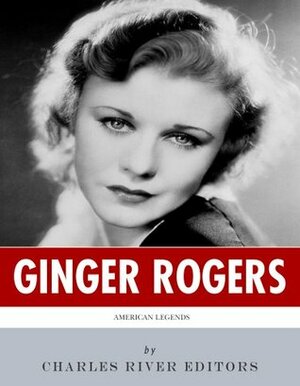 American Legends: The Life of Ginger Rogers by Charles River Editors