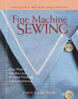 Fine Machine Sewing Revised Edition: Easy Ways to Get the Look of Hand Finishing and Embellishing by Carol Laflin Ahles