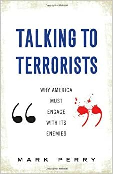 Talking to Terrorists: Why America Must Engage with Its Enemies by Mark Perry