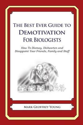 The Best Ever Guide to Demotivation for Biologists: How To Dismay, Dishearten and Disappoint Your Friends, Family and Staff by Mark Geoffrey Young