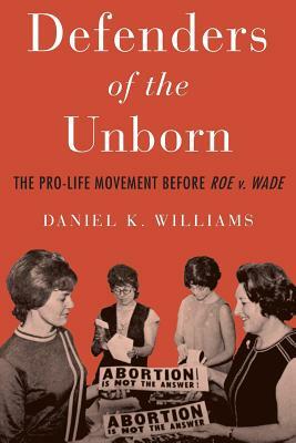 Defenders of the Unborn: The Pro-Life Movement Before Roe V. Wade by Daniel K. Williams