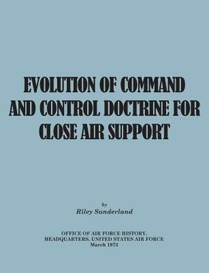 Evolution of Command and Control Doctrine for Close Air Support by Office of Air Force History, Riley B. Sutherland, United States Air Force