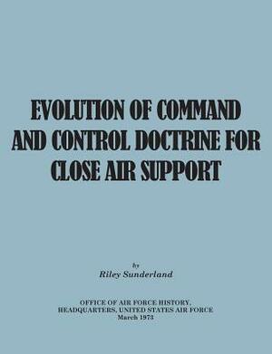 Evolution of Command and Control Doctrine for Close Air Support by Riley B. Sutherland, United States Air Force, Office of Air Force History