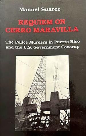 Requiem on Cerro Maravilla: The Politics Murders in Puerto Rico and the U.S. Government Cover-Up by Manuel Suarez