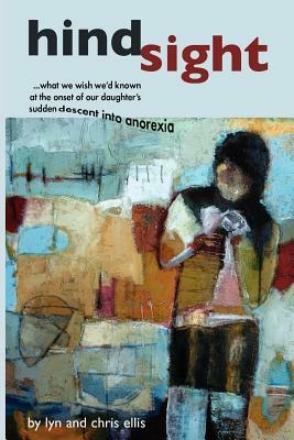 Hindsight: What We Wish We'd Known at the Onset of Our Daughter's Sudden Descent into Anorexia by Chris Ellis, Lyn Ellis