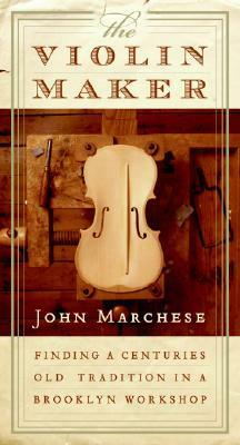 The Violin Maker: Finding a Centuries-Old Tradition in a Brooklyn Workshop by John Marchese