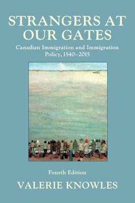 Strangers at Our Gates: Canadian Immigration and Immigration Policy, 1540-2015 by Valerie Knowles