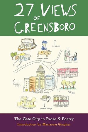 27 Views of Greensboro: The Gate City in Prose & Poetry by Jim Schlosser, Maria C. Johnson, Val Nieman, Lee Zacharias, Ann Deagon, Allen Johnson, Katie Saintsing, John Robinson, Mark Smith-Soto, Diya Abdo, Drew Perry, Jeri Rowe, Lorraine Ahearn, Ashley Kaufman, Steve Mitchell, Edward Cone, Tina Firesheets, Josephus III, Logie Meachum, Richard Zweigenhaft, Michael Parker, Marianne Gingher, Jim Dodson, Fred Chappell, Stuart Dischell, Veronica Grossi, Linda Beatrice Brown, Quinn Dalton