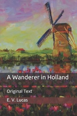 A Wanderer in Holland: Original Text by E. V. Lucas