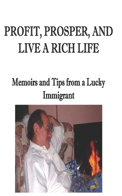 Profit, Prosper, and Live a Rich Life: Memoirs and Tips from a Lucky Immigrant by Marciano Guerrero