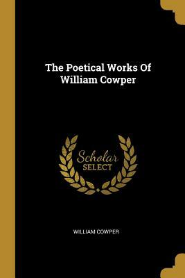 The Poetical Works Of William Cowper by William Cowper