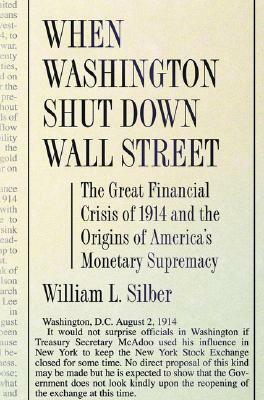 When Washington Shut Down Wall Street: The Great Financial Crisis of 1914 and the Origins of America's Monetary Supremacy by William L. Silber