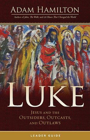 Luke: Jesus and the Outsiders, Outcasts, and Outlaws Leader Guide by Adam Hamilton