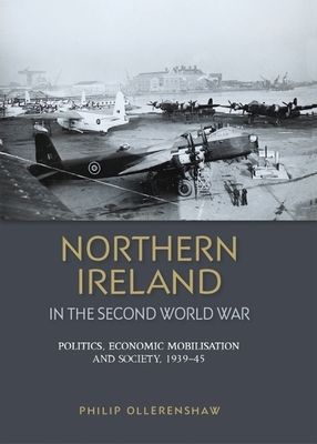Northern Ireland in the Second World War: Politics, Economic Mobilisation and Society, 1939-45 by Philip Ollerenshaw