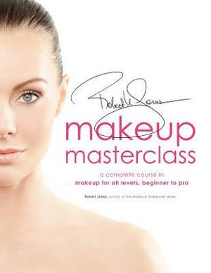 Robert Jones' Makeup Masterclass: A Complete Course in Makeup for All Levels, Beginner to Advanced by Robert Jones