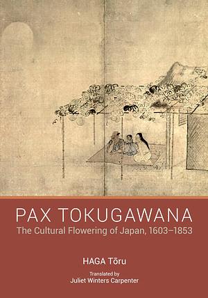 Pax Tokugawana: The Cultural Flowering of Japan, 1603–1853 by Toru Haga