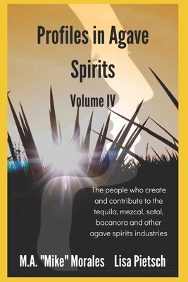 Profiles in Agave Spirits Volume 4: The people who create and contribute to the tequila, mezcal, sotol, bacanora and other agave spirits industries (i by M. a. "mike" Morales, Lisa Pietsch