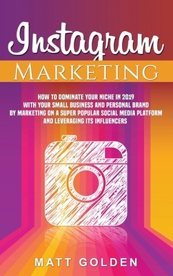 Instagram Marketing: How to Dominate Your Niche in 2019 with Your Small Business and Personal Brand by Marketing on a Super Popular Social by Matt Golden