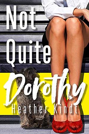 Not Quite Dorothy: A Modern Day Wizard of Oz Romantic Comedy by Heather Kindt