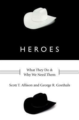 Heroes: What They Do and Why We Need Them by Scott T. Allison, George R. Goethals