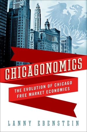 Chicagonomics: The Evolution of Chicago Free Market Economics by Alan Ebenstein