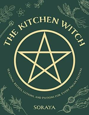 The Kitchen Witch: Seasonal Recipes, Lotions, and Potions for Every Pagan Festival by Soraya