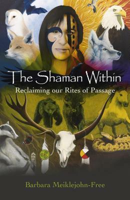 The Shaman Within: Reclaiming Our Rites of Passage by Barbara Meiklejohn-Free