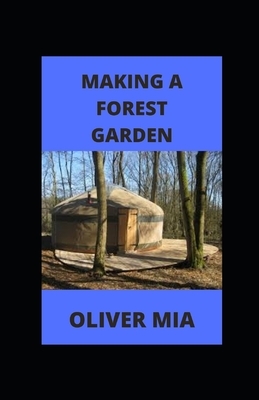 Making A Forest Garden: How to Design, Grow and Manage Forest Tree by Oliver Mia