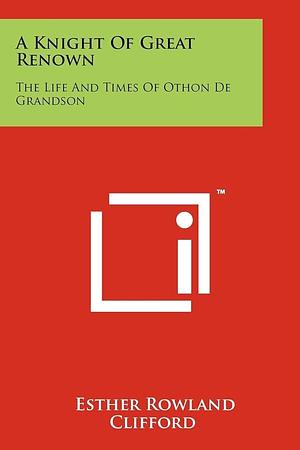 A Knight Of Great Renown: The Life And Times Of Othon De Grandson by Esther Rowland Clifford