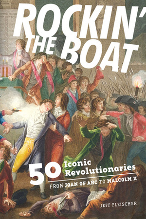Rockin' the Boat: 50 Iconic Revolutionaries - From Joan of Arc to Malcom X by Jeff Fleischer