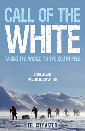 Call of the White: Taking the World to the South Pole by Felicity Aston