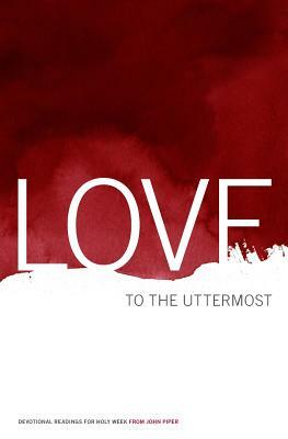 Love to the Uttermost: Devotional Readings for Holy Week by John Piper