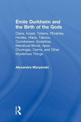 Émile Durkheim and the Birth of the Gods: Clans, Incest, Totems, Phratries, Hordes, Mana, Taboos, Corroborees, Sodalities, Menstrual Blood, Apes, Chur by Alexandra Maryanski