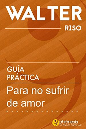 Guía práctica para no sufrir de amor - Walter Riso: 39 Reflexiones y vivencias que te permitirán desarrollar estrategias y esquemas afectivos resistentes ... de Walter Riso nº 4) by Walter Riso